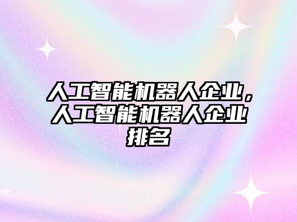 人工智能機器人企業，人工智能機器人企業排名