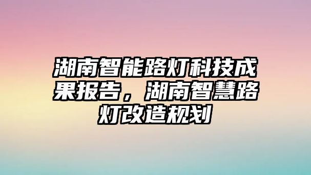 湖南智能路燈科技成果報告，湖南智慧路燈改造規劃