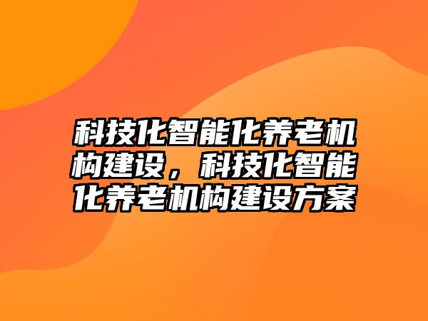 科技化智能化養老機構建設，科技化智能化養老機構建設方案