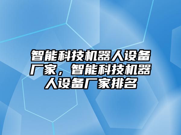 智能科技機器人設備廠家，智能科技機器人設備廠家排名