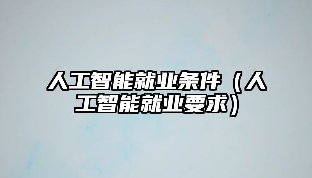 人工智能就業(yè)條件（人工智能就業(yè)要求）