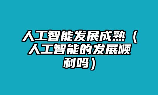 人工智能發展成熟（人工智能的發展順利嗎）