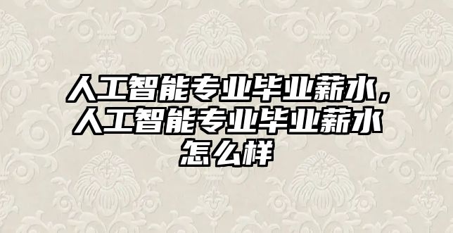 人工智能專業畢業薪水，人工智能專業畢業薪水怎么樣