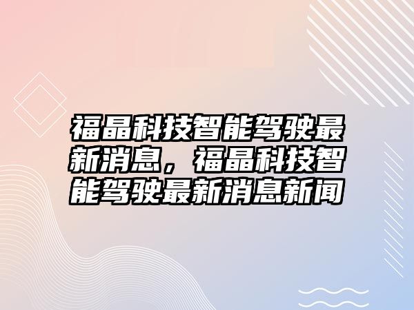 福晶科技智能駕駛最新消息，福晶科技智能駕駛最新消息新聞