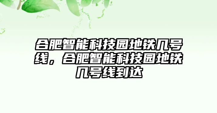 合肥智能科技園地鐵幾號(hào)線(xiàn)，合肥智能科技園地鐵幾號(hào)線(xiàn)到達(dá)