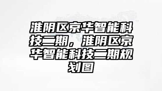 淮陰區(qū)京華智能科技二期，淮陰區(qū)京華智能科技二期規(guī)劃圖