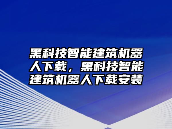 黑科技智能建筑機器人下載，黑科技智能建筑機器人下載安裝