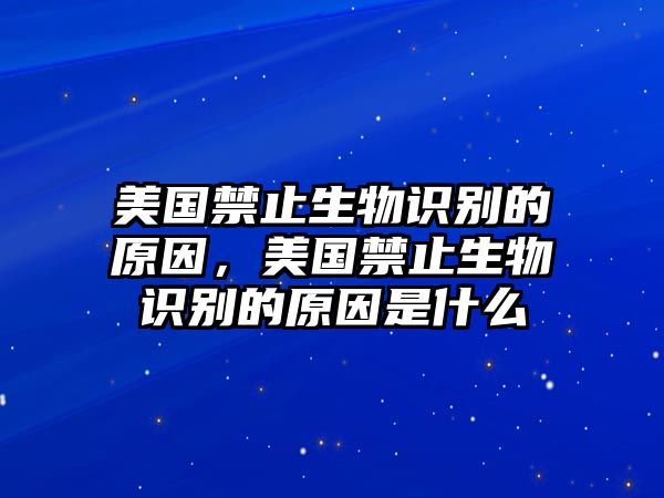 美國禁止生物識別的原因，美國禁止生物識別的原因是什么