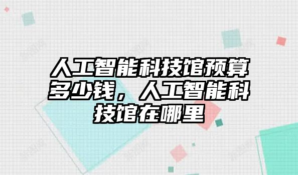 人工智能科技館預(yù)算多少錢，人工智能科技館在哪里