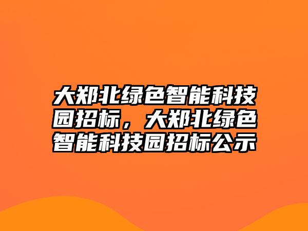 大鄭北綠色智能科技園招標，大鄭北綠色智能科技園招標公示