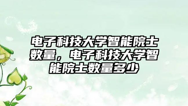 電子科技大學智能院士數量，電子科技大學智能院士數量多少