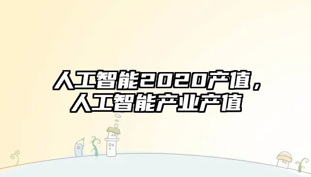 人工智能2020產(chǎn)值，人工智能產(chǎn)業(yè)產(chǎn)值