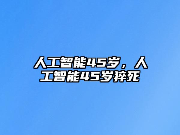 人工智能45歲，人工智能45歲猝死