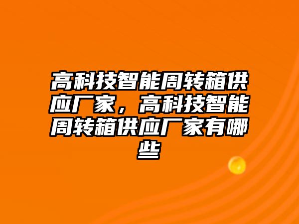 高科技智能周轉箱供應廠家，高科技智能周轉箱供應廠家有哪些