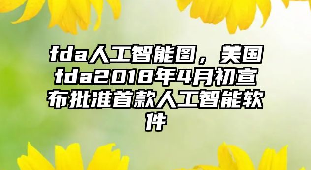 fda人工智能圖，美國fda2018年4月初宣布批準首款人工智能軟件