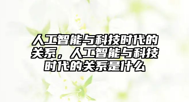 人工智能與科技時代的關系，人工智能與科技時代的關系是什么