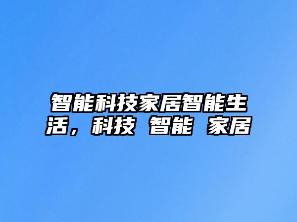 智能科技家居智能生活，科技 智能 家居