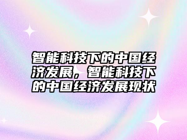 智能科技下的中國經(jīng)濟發(fā)展，智能科技下的中國經(jīng)濟發(fā)展現(xiàn)狀