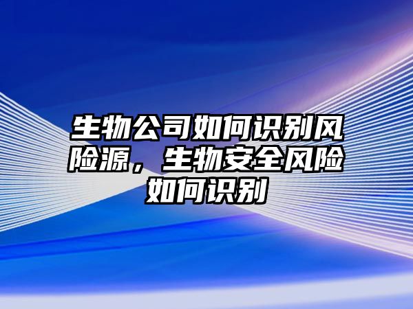 生物公司如何識別風險源，生物安全風險如何識別