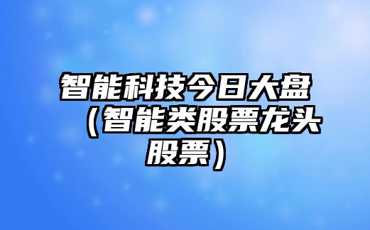 智能科技今日大盤（智能類股票龍頭股票）