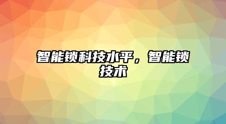 智能鎖科技水平，智能鎖技術