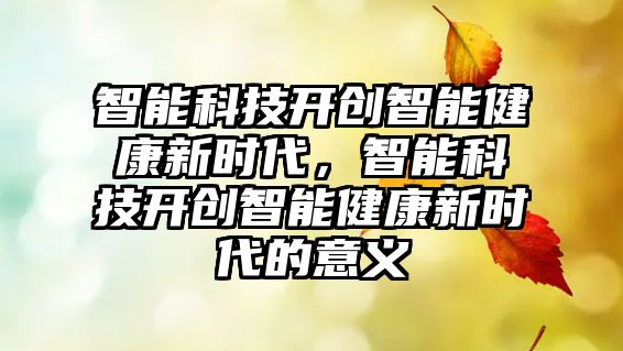 智能科技開創(chuàng)智能健康新時代，智能科技開創(chuàng)智能健康新時代的意義