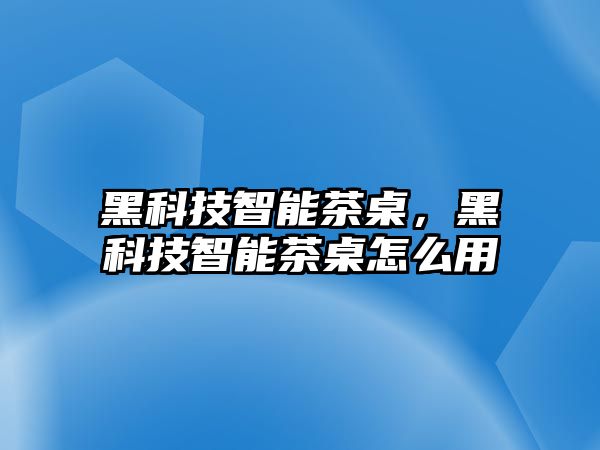 黑科技智能茶桌，黑科技智能茶桌怎么用