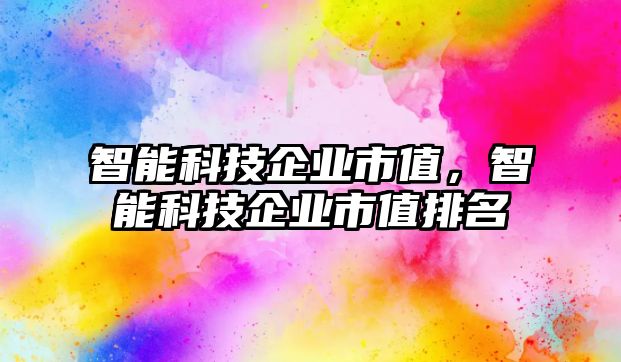 智能科技企業市值，智能科技企業市值排名