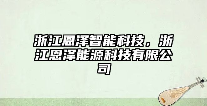 浙江恩澤智能科技，浙江恩澤能源科技有限公司