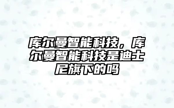 庫爾曼智能科技，庫爾曼智能科技是迪士尼旗下的嗎