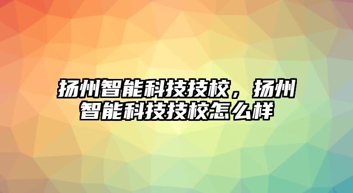 揚州智能科技技校，揚州智能科技技校怎么樣