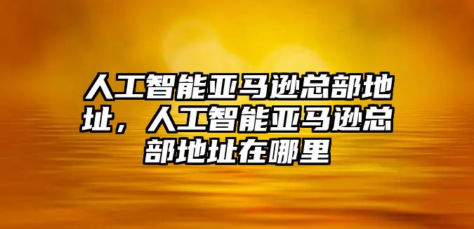 人工智能亞馬遜總部地址，人工智能亞馬遜總部地址在哪里