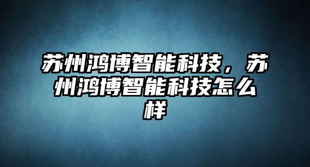 蘇州鴻博智能科技，蘇州鴻博智能科技怎么樣