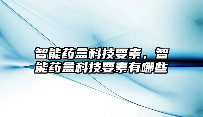 智能藥盒科技要素，智能藥盒科技要素有哪些