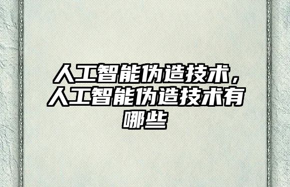 人工智能偽造技術，人工智能偽造技術有哪些