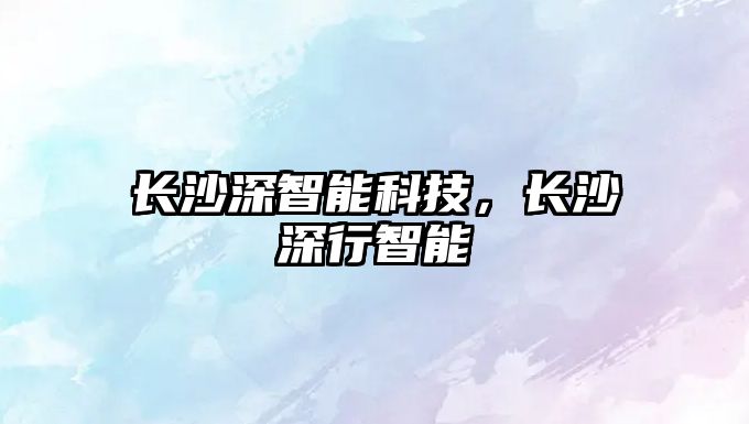 長沙深智能科技，長沙深行智能