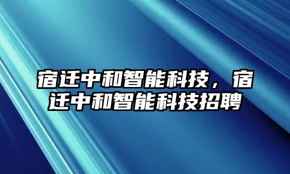 宿遷中和智能科技，宿遷中和智能科技招聘