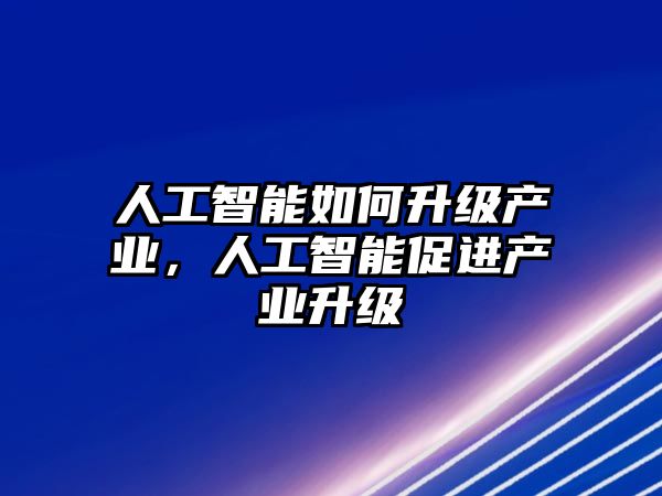 人工智能如何升級產業(yè)，人工智能促進產業(yè)升級