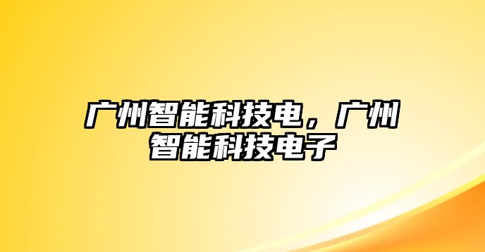 廣州智能科技電，廣州智能科技電子