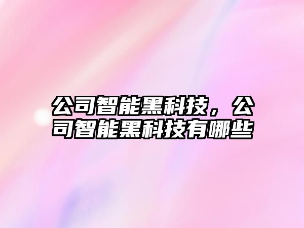 公司智能黑科技，公司智能黑科技有哪些