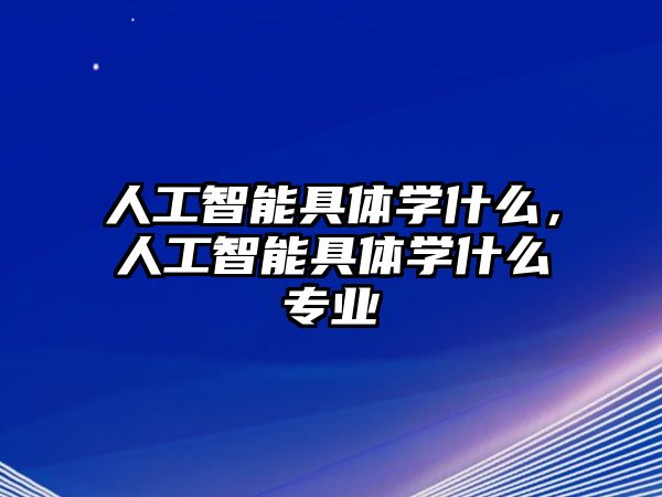 人工智能具體學什么，人工智能具體學什么專業