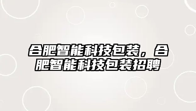 合肥智能科技包裝，合肥智能科技包裝招聘