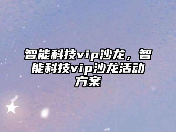 智能科技vip沙龍，智能科技vip沙龍活動方案