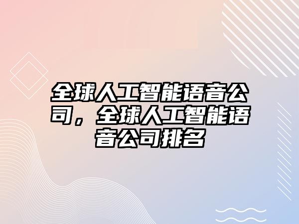 全球人工智能語(yǔ)音公司，全球人工智能語(yǔ)音公司排名