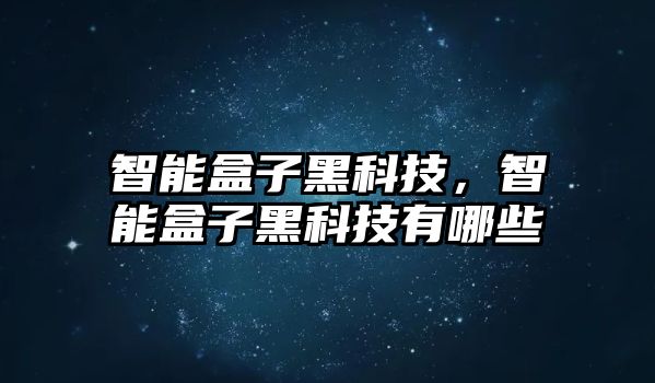 智能盒子黑科技，智能盒子黑科技有哪些