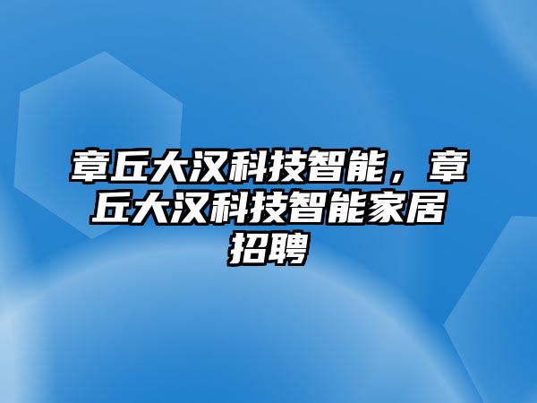 章丘大漢科技智能，章丘大漢科技智能家居招聘