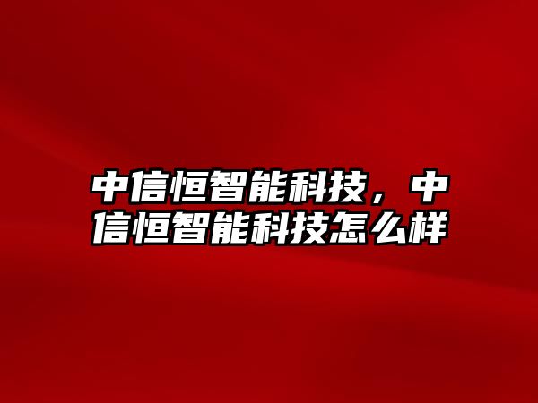 中信恒智能科技，中信恒智能科技怎么樣