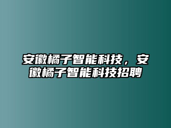 安徽橘子智能科技，安徽橘子智能科技招聘