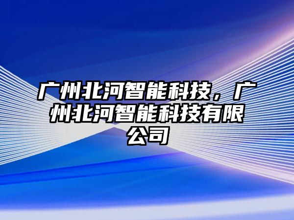 廣州北河智能科技，廣州北河智能科技有限公司