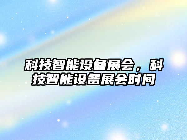 科技智能設備展會，科技智能設備展會時間